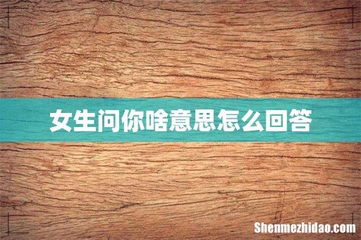 女生问你啥意思怎么回答