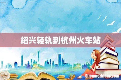 绍兴轻轨到杭州火车站