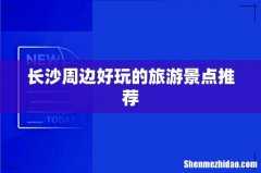 长沙周边好玩的旅游景点推荐