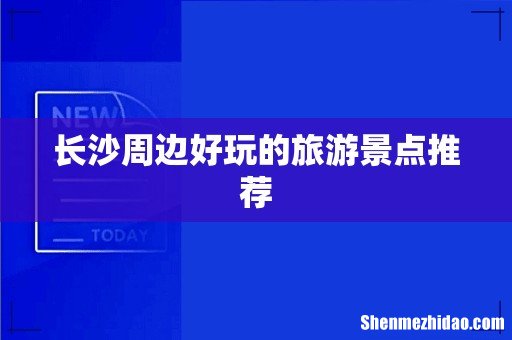长沙周边好玩的旅游景点推荐