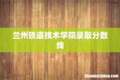 兰州铁道技术学院录取分数线