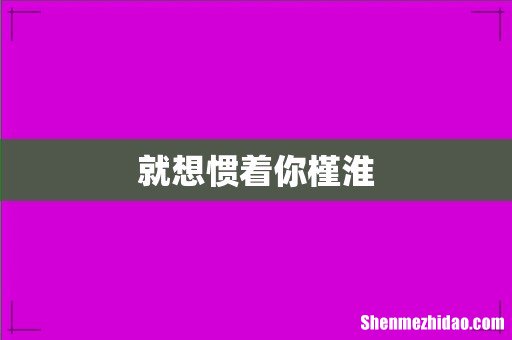 就想惯着你槿淮