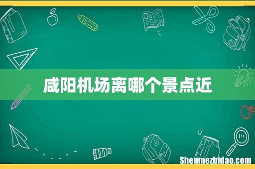 咸阳机场离哪个景点近
