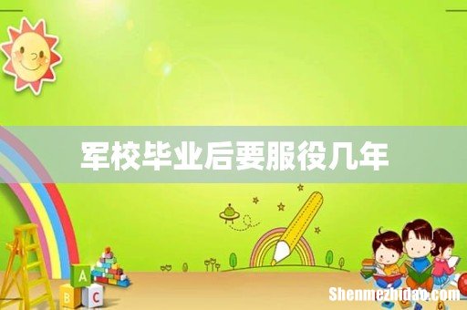 军校毕业后要服役几年