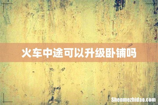 火车中途可以升级卧铺吗