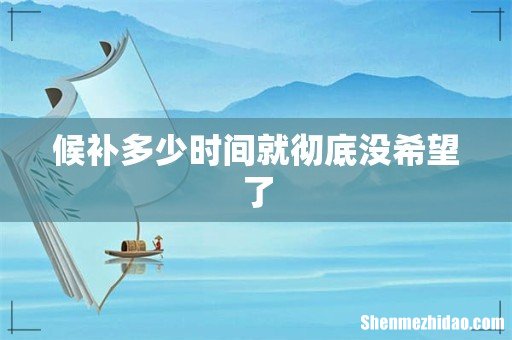 候补多少时间就彻底没希望了