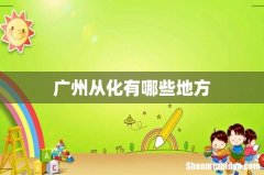 广州从化有哪些地方