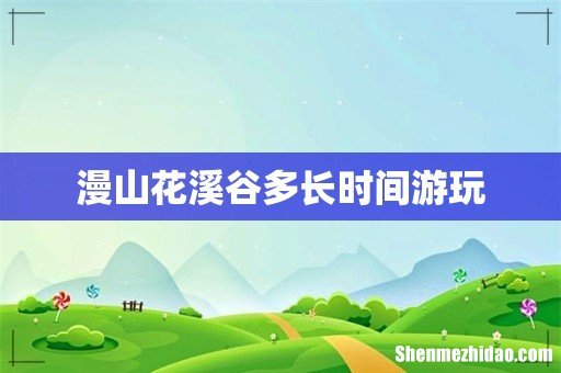 漫山花溪谷多长时间游玩