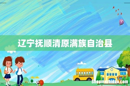 辽宁抚顺清原满族自治县