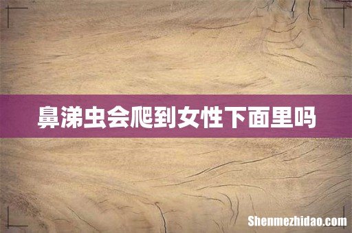 鼻涕虫会爬到女性下面里吗