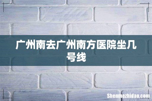 广州南去广州南方医院坐几号线