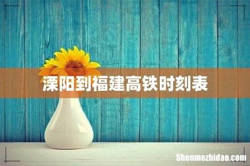 溧阳到福建高铁时刻表