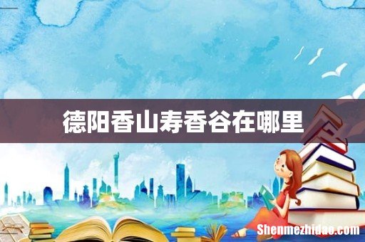 德阳香山寿香谷在哪里