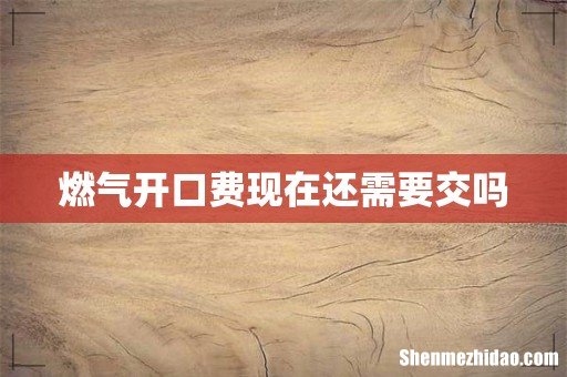 燃气开口费现在还需要交吗