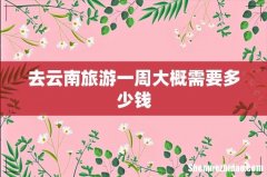 去云南旅游一周大概需要多少钱