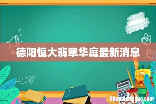 德阳恒大翡翠华庭最新消息
