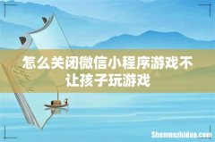 怎么关闭微信小程序游戏不让孩子玩游戏