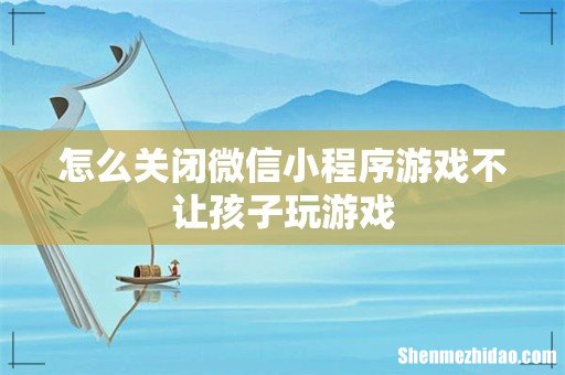 怎么关闭微信小程序游戏不让孩子玩游戏