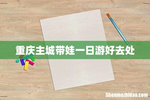 重庆主城带娃一日游好去处