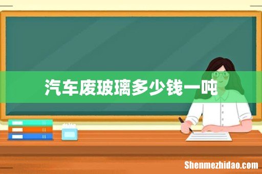 汽车废玻璃多少钱一吨