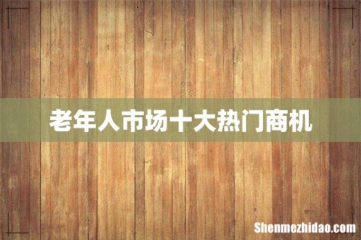 老年人市场十大热门商机