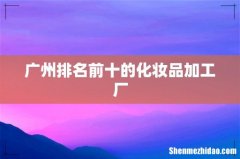 广州排名前十的化妆品加工厂