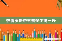在俄罗斯帝王蟹多少钱一斤