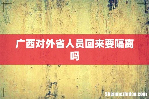 广西对外省人员回来要隔离吗