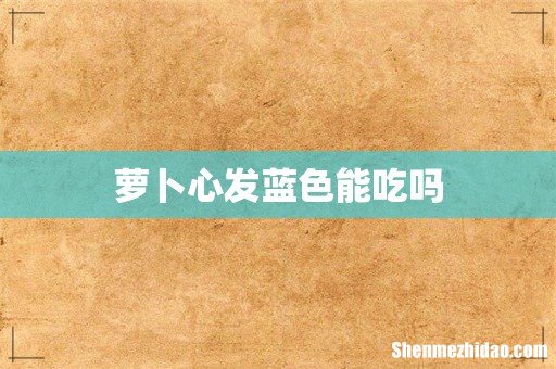 萝卜心发蓝色能吃吗