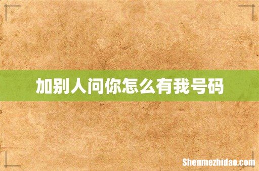 加别人问你怎么有我号码