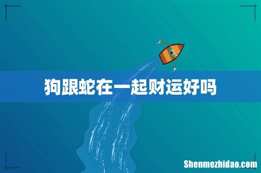 狗跟蛇在一起财运好吗