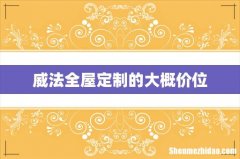 威法全屋定制的大概价位
