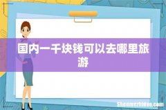 国内一千块钱可以去哪里旅游