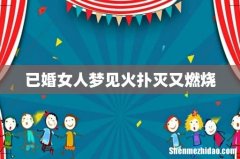 已婚女人梦见火扑灭又燃烧