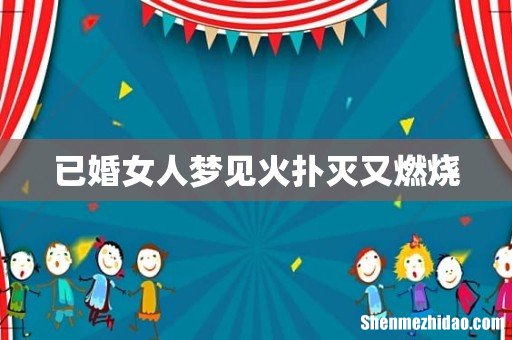 已婚女人梦见火扑灭又燃烧