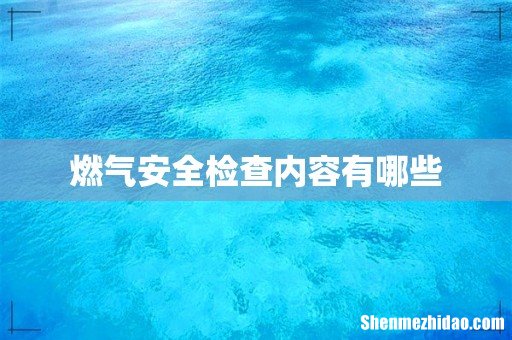 燃气安全检查内容有哪些
