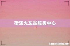 菏泽火车站服务中心