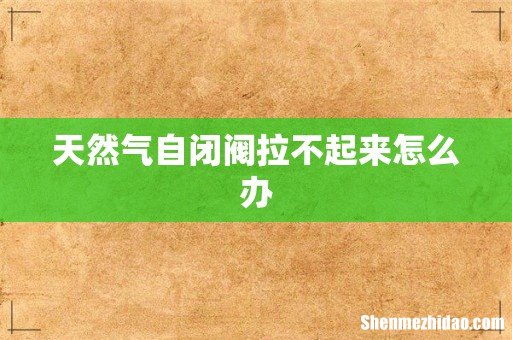 天然气自闭阀拉不起来怎么办