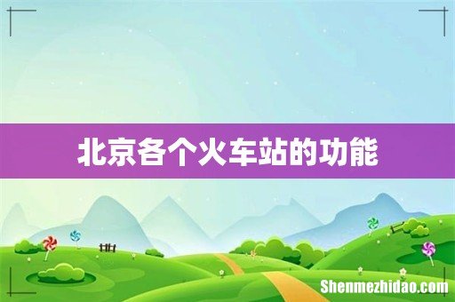 北京各个火车站的功能