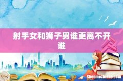 射手女和狮子男谁更离不开谁