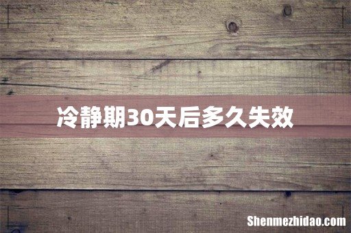 冷静期30天后多久失效