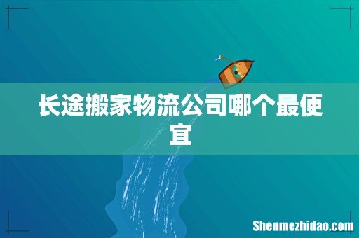 长途搬家物流公司哪个最便宜