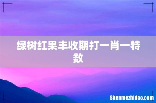 绿树红果丰收期打一肖一特数