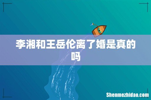 李湘和王岳伦离了婚是真的吗