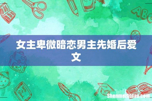 女主卑微暗恋男主先婚后爱文