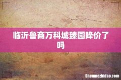 临沂鲁商万科城臻园降价了吗