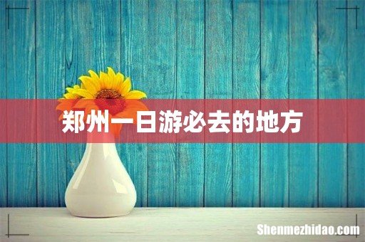 郑州一日游必去的地方