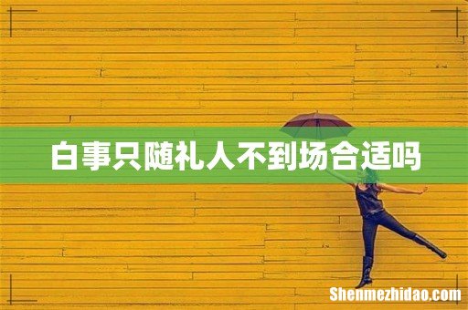 白事只随礼人不到场合适吗