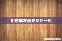 山东鑫发渔业又死一船
