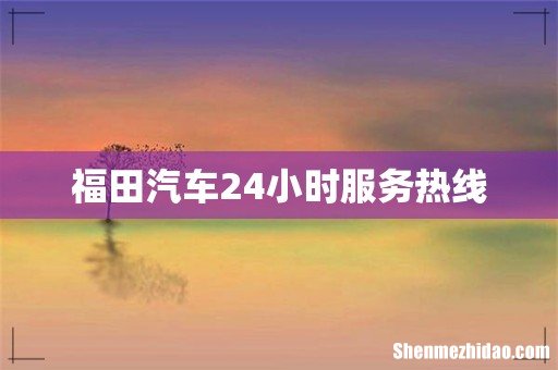 福田汽车24小时服务热线